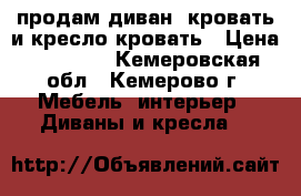 продам диван -кровать и кресло-кровать › Цена ­ 10 000 - Кемеровская обл., Кемерово г. Мебель, интерьер » Диваны и кресла   